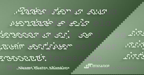 Podes ter a sua verdade e ela interessa a si, se ninguém estiver interessado.... Frase de Swami Paatra Shankara.