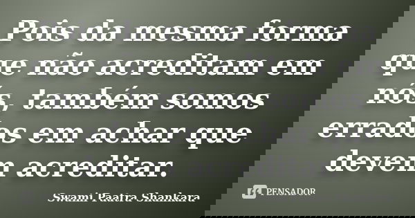 Pois da mesma forma que não acreditam em nós, também somos errados em achar que devem acreditar.... Frase de Swami Paatra Shankara.