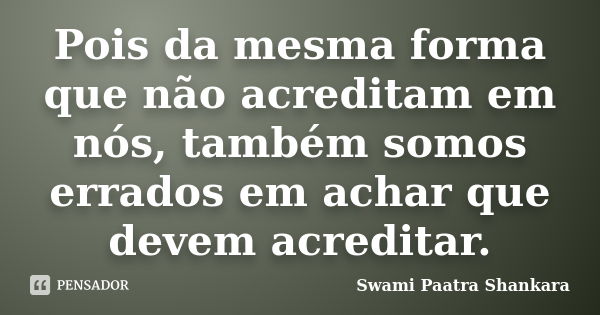 Pois da mesma forma que não acreditam em nós, também somos errados em achar que devem acreditar.... Frase de Swami Paatra Shankara.