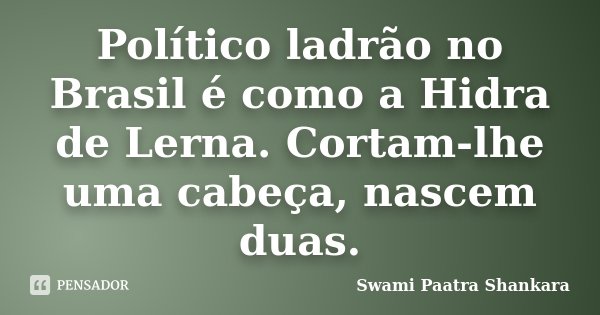 Político ladrão no Brasil é como a Hidra de Lerna. Cortam-lhe uma cabeça, nascem duas.... Frase de Swami Paatra Shankara.