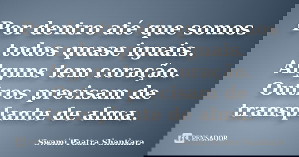 Por dentro até que somos todos quase iguais. Alguns tem coração. Outros precisam de transplante de alma.... Frase de Swami Paatra Shankara.