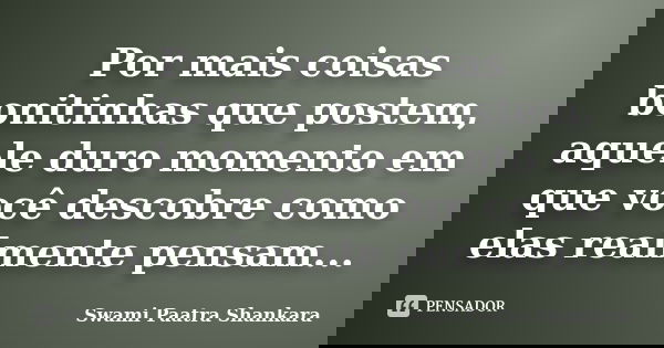 Por mais coisas bonitinhas que postem, aquele duro momento em que você descobre como elas realmente pensam...... Frase de Swami Paatra Shankara.