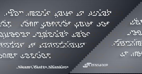 Por mais que a vida bata, tem gente que se recupera rápido dos ferimentos e continua a mesma coisa.... Frase de Swami Paatra Shankara.