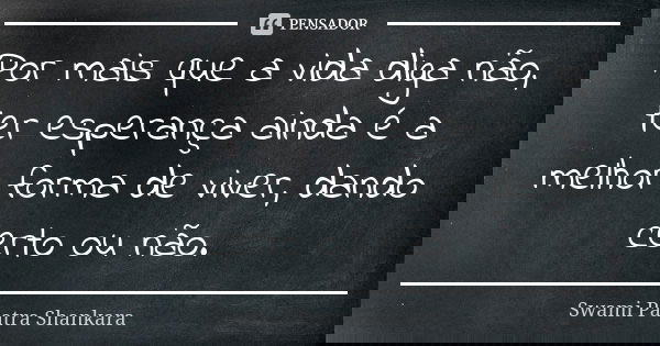 Por mais que a vida diga não, ter esperança ainda é a melhor forma de viver, dando certo ou não.... Frase de Swami Paatra Shankara.