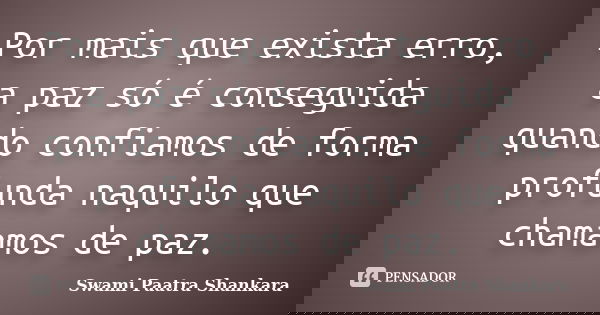 Por mais que exista erro, a paz só é conseguida quando confiamos de forma profunda naquilo que chamamos de paz.... Frase de Swami Paatra Shankara.