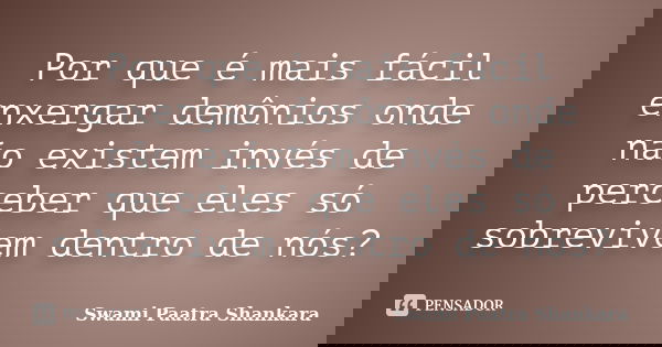 Por que é mais fácil enxergar demônios onde não existem invés de perceber que eles só sobrevivem dentro de nós?... Frase de Swami Paatra Shankara.