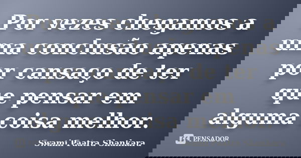 Por vezes chegamos a uma conclusão apenas por cansaço de ter que pensar em alguma coisa melhor.... Frase de Swami Paatra Shankara.