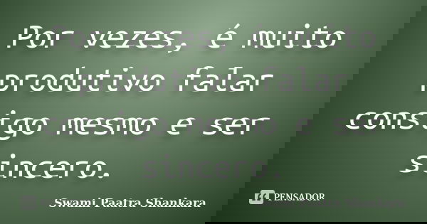 Por vezes, é muito produtivo falar consigo mesmo e ser sincero.... Frase de Swami Paatra Shankara.