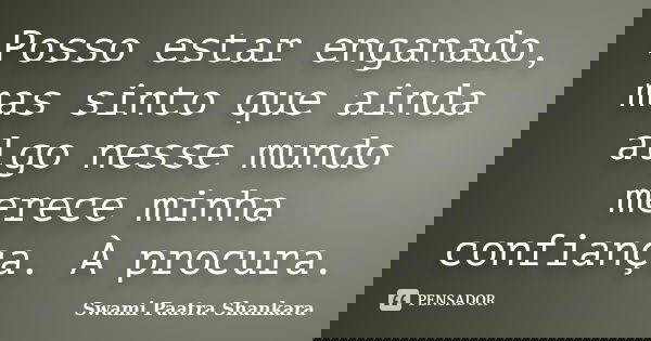 Posso estar enganado, mas sinto que ainda algo nesse mundo merece minha confiança. À procura.... Frase de Swami Paatra Shankara.