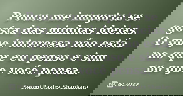 Pouco me importa se gosta das minhas ideias. O que interessa não está no que eu penso e sim no que você pensa.... Frase de Swami Paatra Shankara.