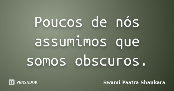 Poucos de nós assumimos que somos obscuros.... Frase de Swami Paatra Shankara.