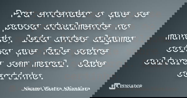 Pra entender o que se passa atualmente no mundo, leia antes alguma coisa que fale sobre cultura sem moral. Cabe certinho.... Frase de Swami Paatra Shankara.