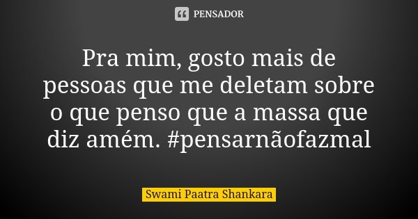 Pra mim, gosto mais de pessoas que me deletam sobre o que penso que a massa que diz amém. #pensarnãofazmal... Frase de Swami Paatra Shankara.