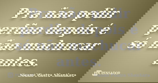 Pra não pedir perdão depois é só não machucar antes.... Frase de Swami Paatra Shankara.