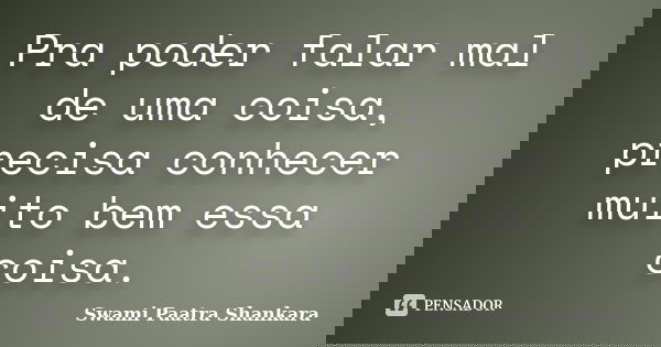 Pra poder falar mal de uma coisa, precisa conhecer muito bem essa coisa.... Frase de Swami Paatra Shankara.