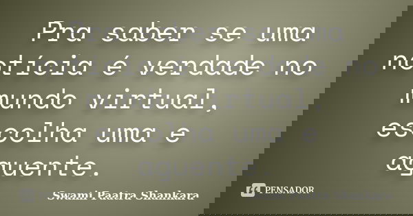 Pra saber se uma notícia é verdade no mundo virtual, escolha uma e aguente.... Frase de Swami Paatra Shankara.