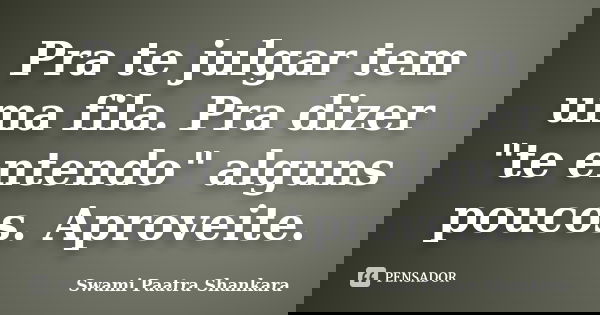 Pra te julgar tem uma fila. Pra dizer "te entendo" alguns poucos. Aproveite.... Frase de Swami Paatra Shankara.