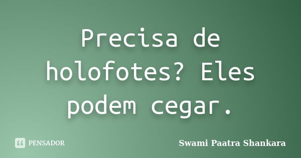 Precisa de holofotes? Eles podem cegar.... Frase de Swami Paatra Shankara.