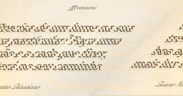 Precisa de um lume na sua treva particular? Faça uma boa ação e a cada que fizer, mais luz terá no seu caminho.... Frase de Swami Paatra Shankara.