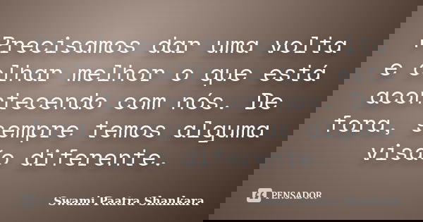 Precisamos dar uma volta e olhar melhor o que está acontecendo com nós. De fora, sempre temos alguma visão diferente.... Frase de Swami Paatra Shankara.