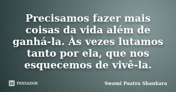 Precisamos fazer mais coisas da vida além de ganhá-la. Às vezes lutamos tanto por ela, que nos esquecemos de vivê-la.... Frase de Swami Paatra Shankara.