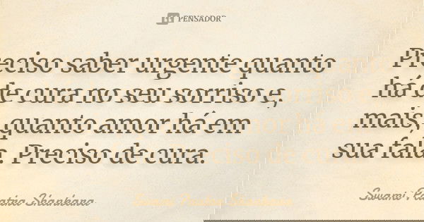Preciso saber urgente quanto há de cura no seu sorriso e, mais, quanto amor há em sua fala. Preciso de cura.... Frase de Swami Paatra Shankara.