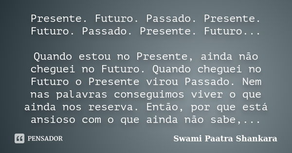 Presente. Futuro. Passado. Presente. Futuro. Passado. Presente. Futuro... Quando estou no Presente, ainda não cheguei no Futuro. Quando cheguei no Futuro o Pres... Frase de Swami Paatra Shankara.