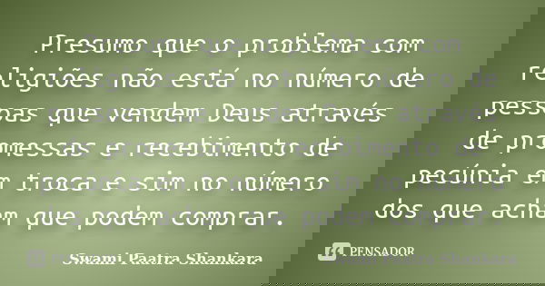 Presumo que o problema com religiões não está no número de pessoas que vendem Deus através de promessas e recebimento de pecúnia em troca e sim no número dos qu... Frase de Swami Paatra Shankara.