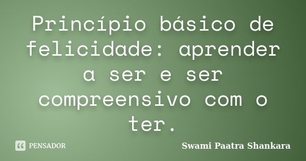 Princípio básico de felicidade: aprender a ser e ser compreensivo com o ter.... Frase de Swami Paatra Shankara.