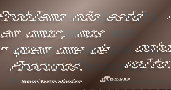 Problema não está em amar, mas achar quem ame de volta. Procuras.... Frase de Swami Paatra Shankara.