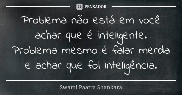 Problema não está em você achar que é inteligente. Problema mesmo é falar merda e achar que foi inteligência.... Frase de Swami Paatra Shankara.