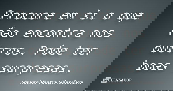Procure em si o que não encontra nos outros. Pode ter boas surpresas.... Frase de Swami Paatra Shankara.