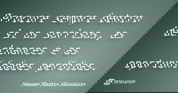 Procure sempre dentro de si os sorrisos, as chances e as oportunidades perdidas.... Frase de Swami Paatra Shankara.