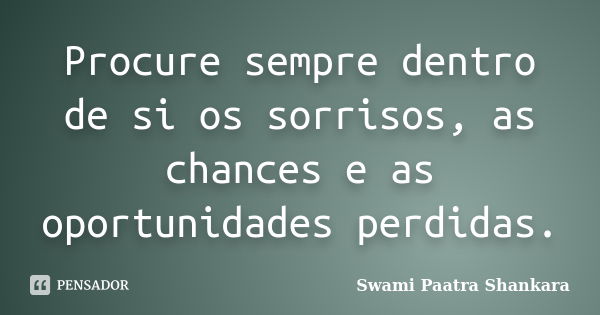 Procure sempre dentro de si os sorrisos, as chances e as oportunidades perdidas.... Frase de Swami Paatra Shankara.