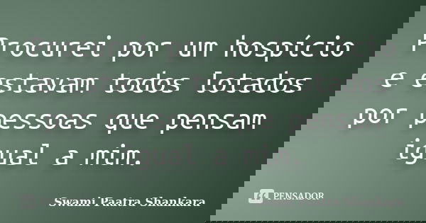 Procurei por um hospício e estavam todos lotados por pessoas que pensam igual a mim.... Frase de Swami Paatra Shankara.