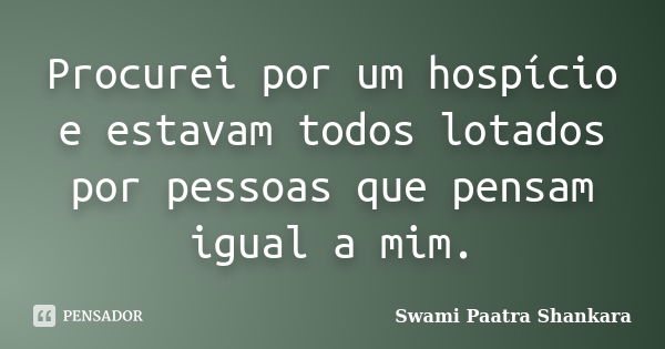 Procurei por um hospício e estavam todos lotados por pessoas que pensam igual a mim.... Frase de Swami Paatra Shankara.