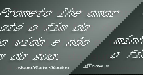 Prometo lhe amar até o fim da minha vida e não o fim da sua.... Frase de Swami Paatra Shankara.