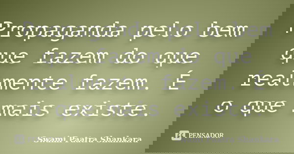 Propaganda pelo bem que fazem do que realmente fazem. É o que mais existe.... Frase de Swami Paatra Shankara.