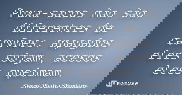 Puxa-sacos não são diferentes de carvões: apagados eles sujam, acesos eles queimam.... Frase de Swami Paatra Shankara.