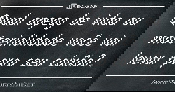 Qual apego de vida ou materialidade você vai levar para seu caixão?... Frase de Swami Paatra Shankara.
