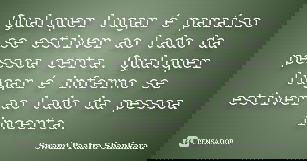 Qualquer lugar é paraíso se estiver ao lado da pessoa certa. Qualquer lugar é inferno se estiver ao lado da pessoa incerta.... Frase de Swami Paatra Shankara.