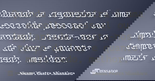 Quando a cegueira é uma escolha pessoal ou implantada, resta-nos o tempo da luz e quanto mais cedo, melhor.... Frase de Swami Paatra Shankara.