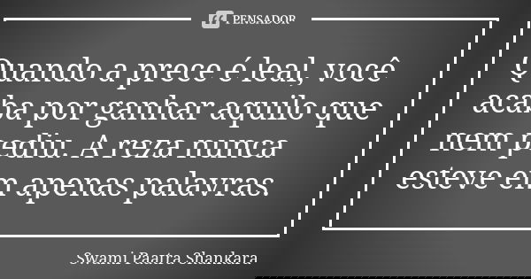 Quando a prece é leal, você acaba por ganhar aquilo que nem pediu. A reza nunca esteve em apenas palavras.... Frase de Swami Paatra Shankara.