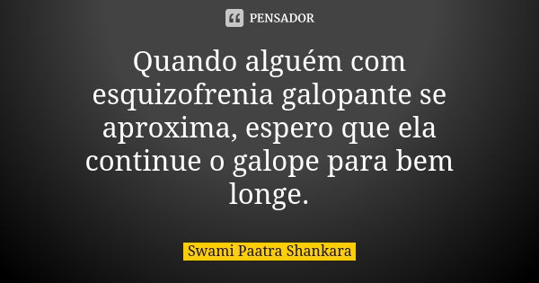 Quando alguém com esquizofrenia galopante se aproxima, espero que ela continue o galope para bem longe.... Frase de Swami Paatra Shankara.