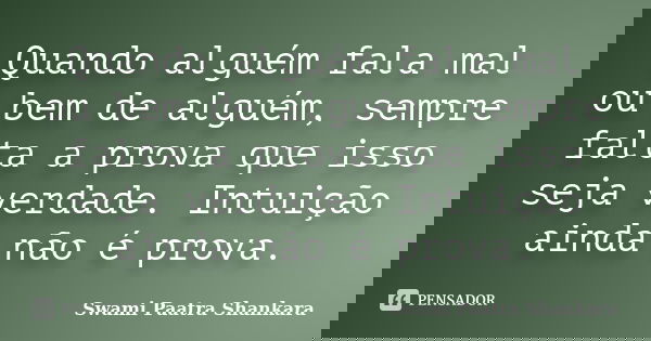 Quando alguém fala mal ou bem de alguém, sempre falta a prova que isso seja verdade. Intuição ainda não é prova.... Frase de Swami Paatra Shankara.