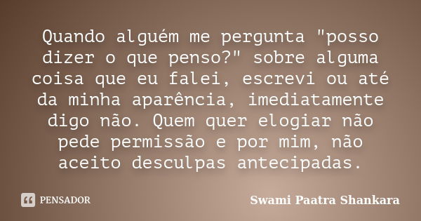 Quando alguém me pergunta "posso dizer o que penso?" sobre alguma coisa que eu falei, escrevi ou até da minha aparência, imediatamente digo não. Quem ... Frase de Swami Paatra Shankara.