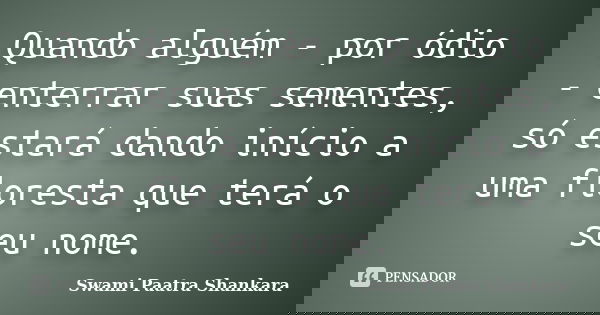 Quando alguém - por ódio - enterrar suas sementes, só estará dando início a uma floresta que terá o seu nome.... Frase de Swami Paatra Shankara.