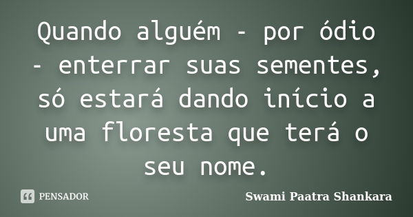 Quando alguém - por ódio - enterrar suas sementes, só estará dando início a uma floresta que terá o seu nome.... Frase de Swami Paatra Shankara.