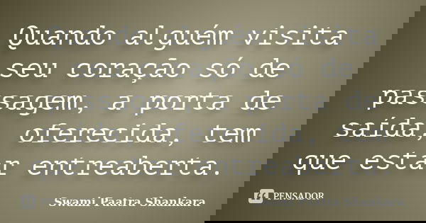 Quando alguém visita seu coração só de passagem, a porta de saída, oferecida, tem que estar entreaberta.... Frase de Swami Paatra Shankara.