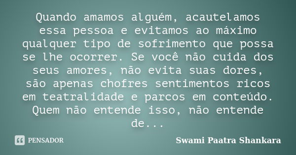 Quando amamos alguém, acautelamos essa pessoa e evitamos ao máximo qualquer tipo de sofrimento que possa se lhe ocorrer. Se você não cuida dos seus amores, não ... Frase de Swami Paatra Shankara.